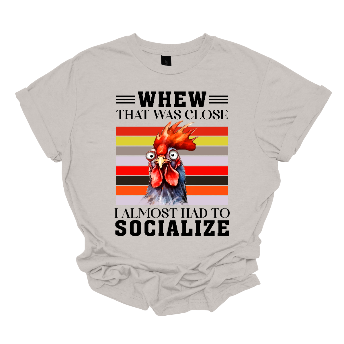 This shirt features a playful and humorous design with the saying, "Whew, that was close, I almost had to socialize." The bold text is front and center, in a fun and eye-catching font that adds to the lighthearted tone. Above the phrase, there's a crazy rooster head, cartoonish and exaggerated, with wild eyes and a tilted crown of feathers that gives it a quirky, energetic vibe. Shop Gorgeouseware.com