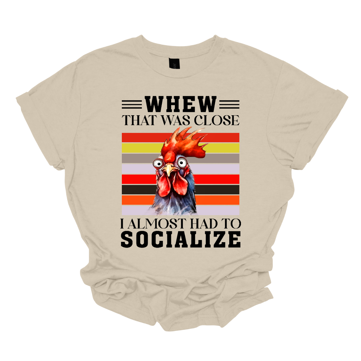 This shirt features a playful and humorous design with the saying, "Whew, that was close, I almost had to socialize." The bold text is front and center, in a fun and eye-catching font that adds to the lighthearted tone. Above the phrase, there's a crazy rooster head, cartoonish and exaggerated, with wild eyes and a tilted crown of feathers that gives it a quirky, energetic vibe. Shop Gorgeouseware.com